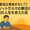 【朝活は意味がない？】メリットだらけの朝活が僕の人生を変えた話