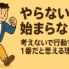 やらないと始まらない。考えないで行動するのが1番だと思える理由