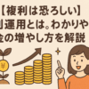 【複利は恐ろしい】複利運用とは。わかりやすくお金の増やし方を解説